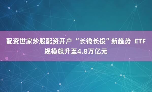 配资世家炒股配资开户 “长钱长投”新趋势  ETF规模飙升至4.8万亿元
