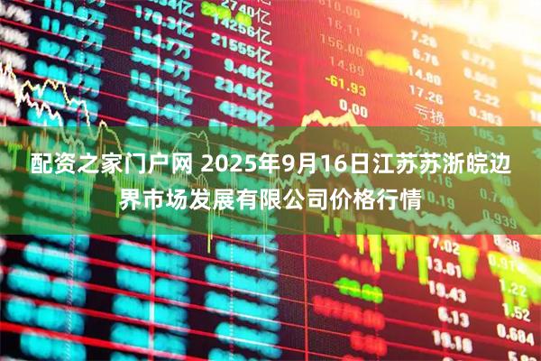配资之家门户网 2025年9月16日江苏苏浙皖边界市场发展有限公司价格行情