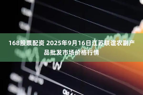 168股票配资 2025年9月16日江苏联谊农副产品批发市场价格行情