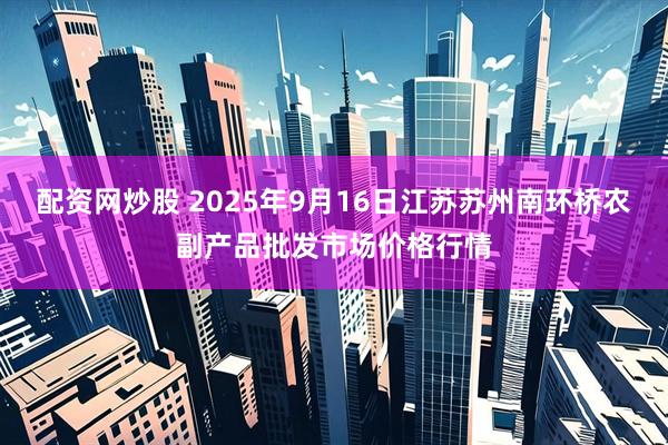 配资网炒股 2025年9月16日江苏苏州南环桥农副产品批发市场价格行情