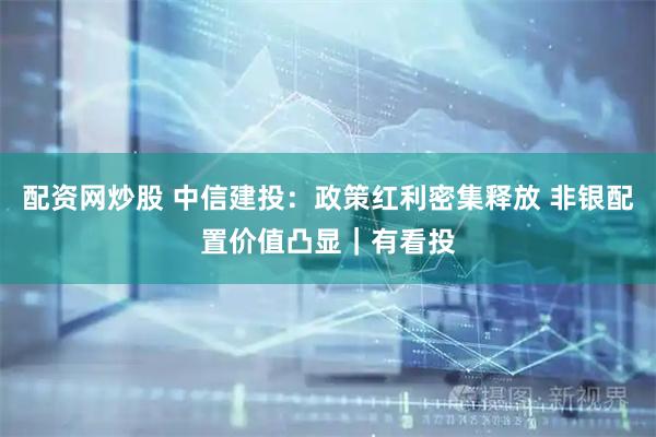 配资网炒股 中信建投：政策红利密集释放 非银配置价值凸显｜有看投