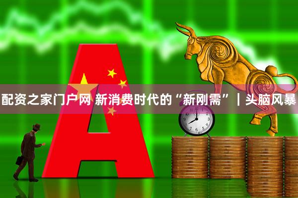 配资之家门户网 新消费时代的“新刚需”｜头脑风暴