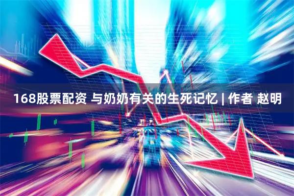 168股票配资 与奶奶有关的生死记忆 | 作者 赵明