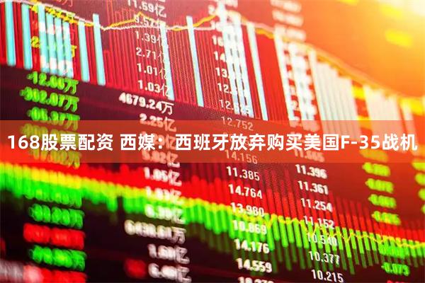 168股票配资 西媒：西班牙放弃购买美国F-35战机