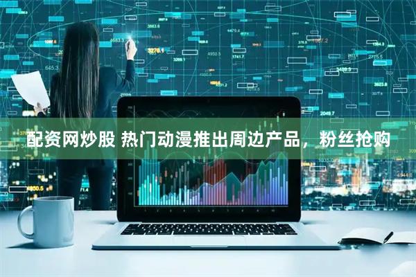 配资网炒股 热门动漫推出周边产品，粉丝抢购