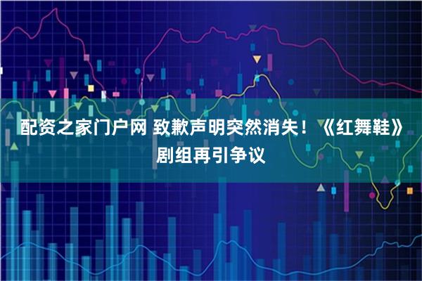 配资之家门户网 致歉声明突然消失！《红舞鞋》剧组再引争议