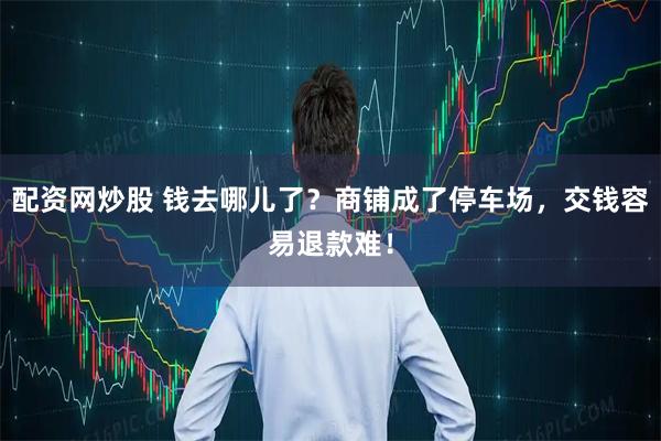 配资网炒股 钱去哪儿了？商铺成了停车场，交钱容易退款难！