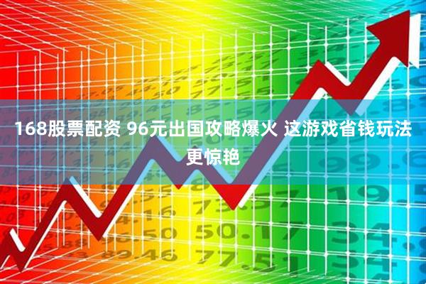 168股票配资 96元出国攻略爆火 这游戏省钱玩法更惊艳