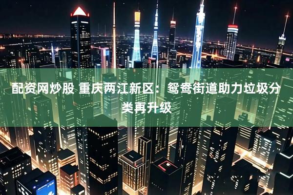 配资网炒股 重庆两江新区：鸳鸯街道助力垃圾分类再升级