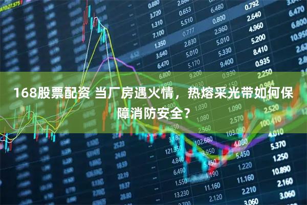 168股票配资 当厂房遇火情，热熔采光带如何保障消防安全？