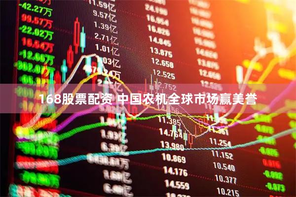 168股票配资 中国农机全球市场赢美誉