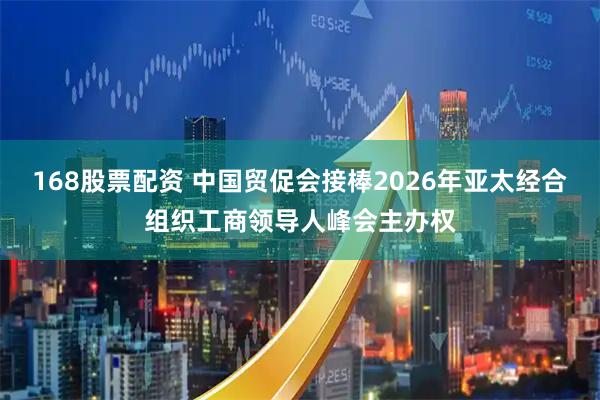 168股票配资 中国贸促会接棒2026年亚太经合组织工商领导人峰会主办权