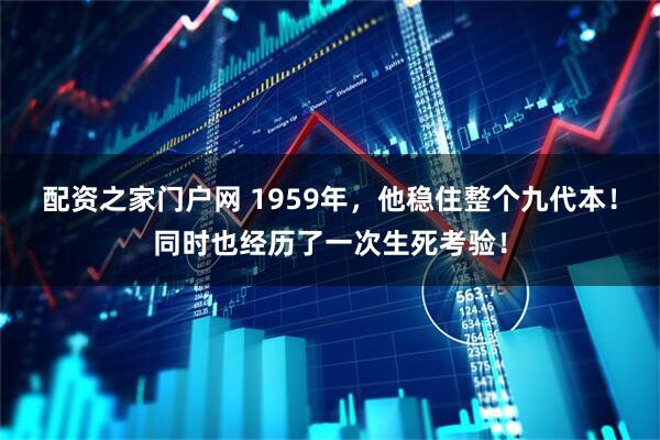 配资之家门户网 1959年，他稳住整个九代本！同时也经历了一次生死考验！