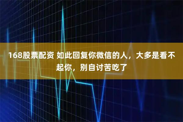 168股票配资 如此回复你微信的人，大多是看不起你，别自讨苦吃了