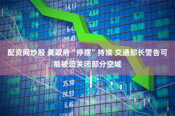 配资网炒股 美政府“停摆”持续 交通部长警告可能被迫关闭部分空域