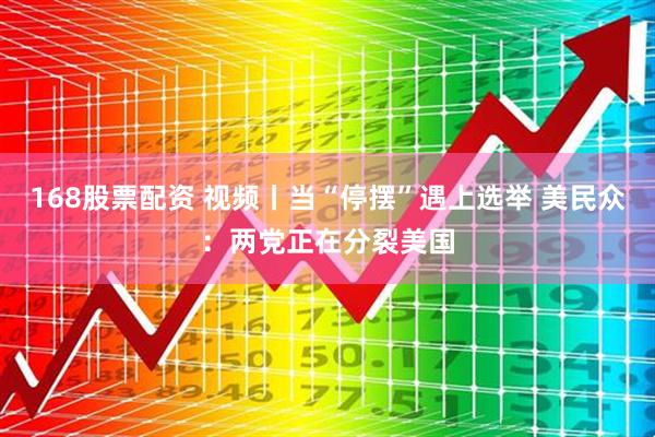 168股票配资 视频丨当“停摆”遇上选举 美民众：两党正在分裂美国