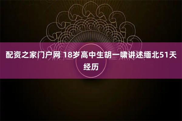 配资之家门户网 18岁高中生胡一啸讲述缅北51天经历