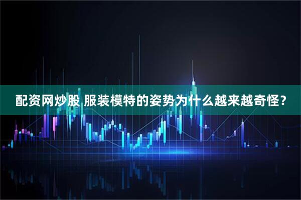 配资网炒股 服装模特的姿势为什么越来越奇怪？
