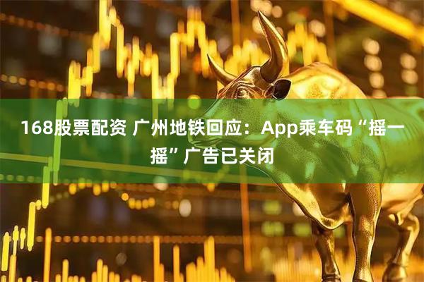 168股票配资 广州地铁回应：App乘车码“摇一摇”广告已关闭