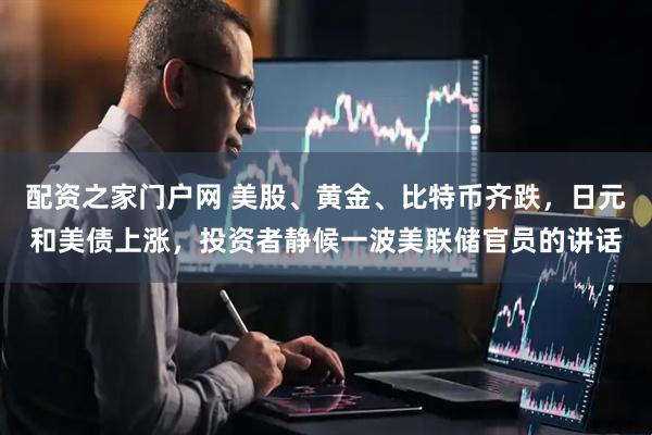 配资之家门户网 美股、黄金、比特币齐跌，日元和美债上涨，投资者静候一波美联储官员的讲话