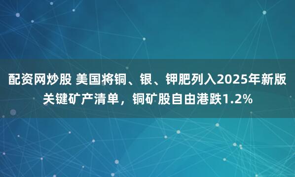 配资网炒股 美国将铜、银、钾肥列入2025年新版关键矿产清单，铜矿股自由港跌1.2%