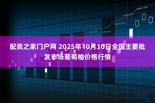 配资之家门户网 2025年10月10日全国主要批发市场葡萄柚价格行情