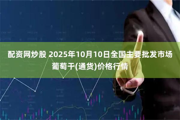 配资网炒股 2025年10月10日全国主要批发市场葡萄干(通货)价格行情