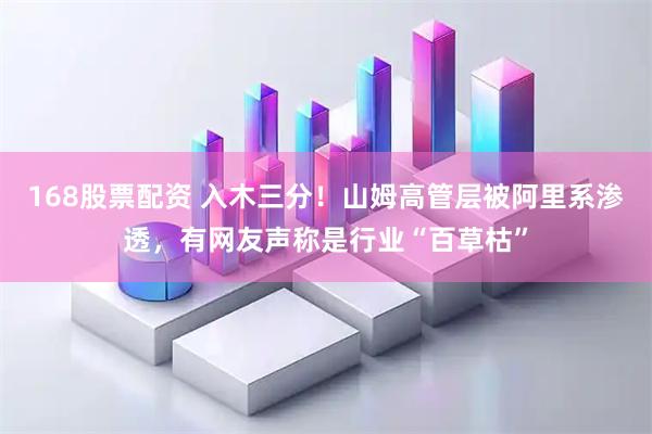 168股票配资 入木三分！山姆高管层被阿里系渗透，有网友声称是行业“百草枯”
