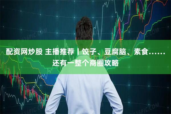 配资网炒股 主播推荐丨饺子、豆腐脑、素食……还有一整个商圈攻略