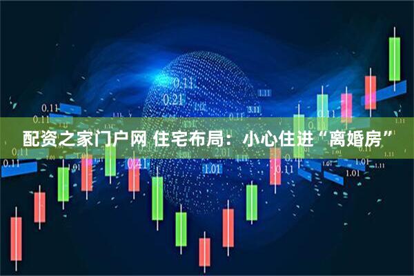配资之家门户网 住宅布局：小心住进“离婚房”