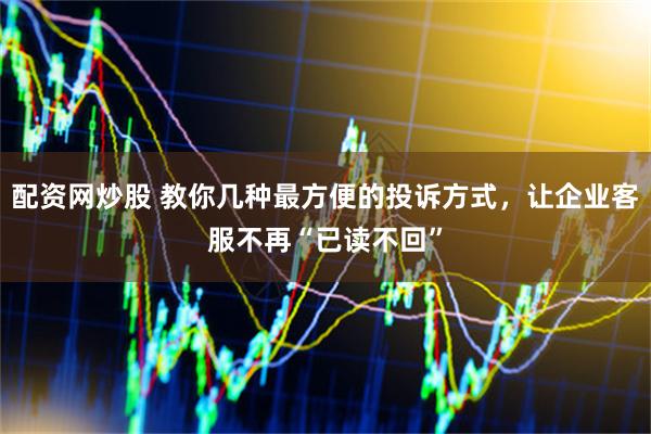 配资网炒股 教你几种最方便的投诉方式，让企业客服不再“已读不回”