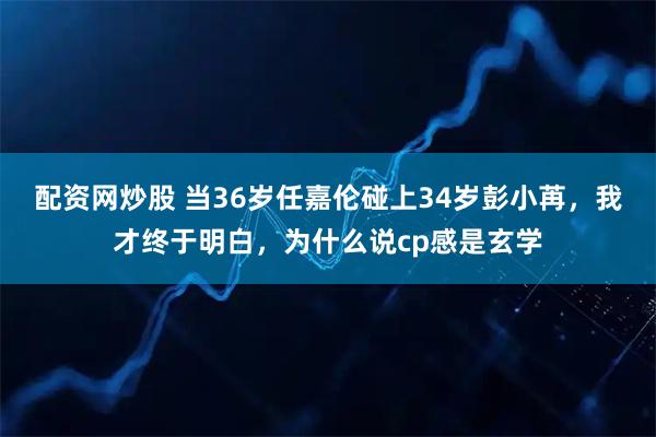配资网炒股 当36岁任嘉伦碰上34岁彭小苒，我才终于明白，为什么说cp感是玄学