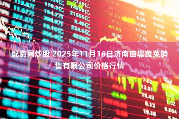 配资网炒股 2025年11月16日济南曲堤蔬菜销售有限公司价格行情