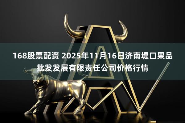 168股票配资 2025年11月16日济南堤口果品批发发展有限责任公司价格行情