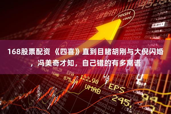 168股票配资 《四喜》直到目睹胡刚与大倪闪婚，冯美奇才知，自己错的有多离谱