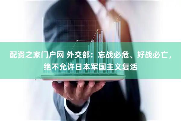 配资之家门户网 外交部：忘战必危、好战必亡，绝不允许日本军国主义复活