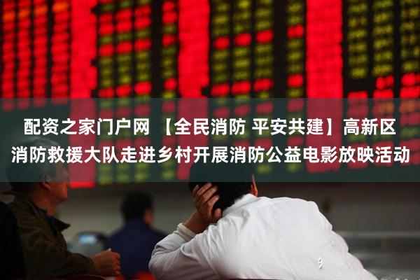 配资之家门户网 【全民消防 平安共建】高新区消防救援大队走进乡村开展消防公益电影放映活动