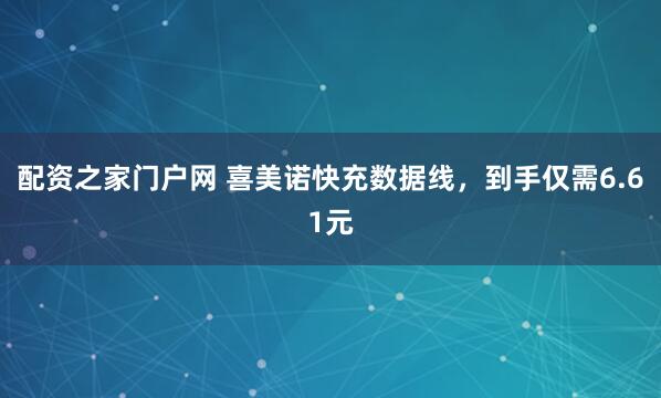配资之家门户网 喜美诺快充数据线，到手仅需6.61元