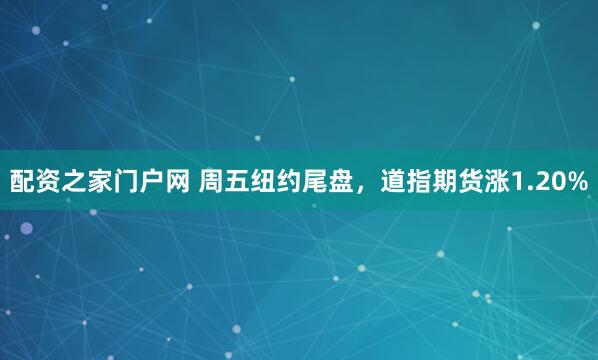 配资之家门户网 周五纽约尾盘，道指期货涨1.20%