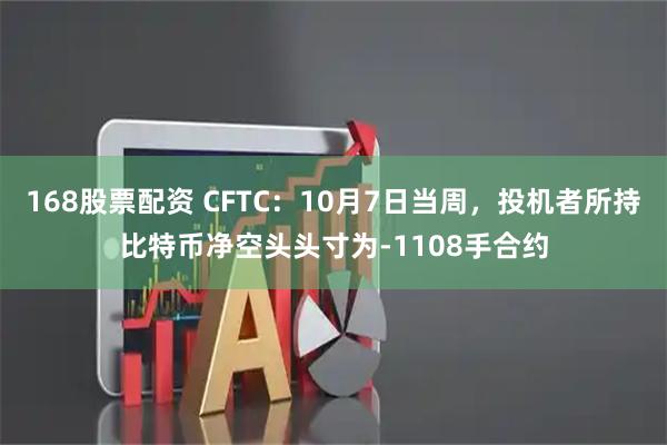 168股票配资 CFTC：10月7日当周，投机者所持比特币净空头头寸为-1108手合约