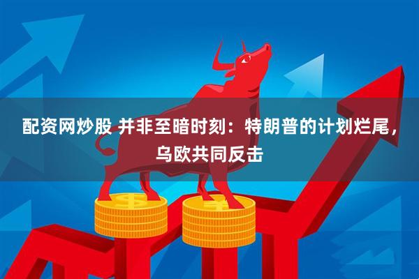 配资网炒股 并非至暗时刻：特朗普的计划烂尾，乌欧共同反击