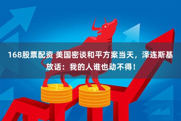 168股票配资 美国密谈和平方案当天，泽连斯基放话：我的人谁也动不得！