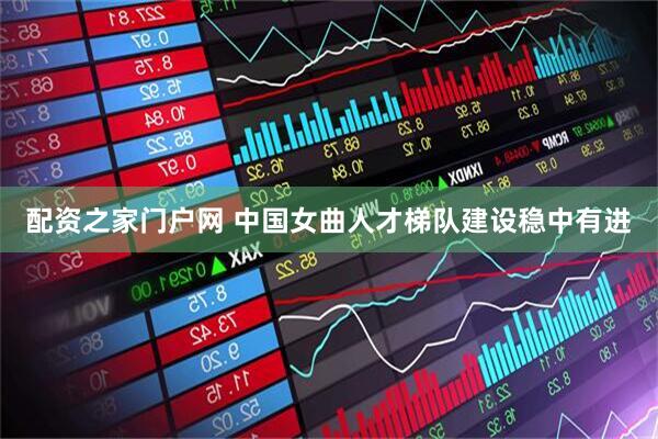 配资之家门户网 中国女曲人才梯队建设稳中有进