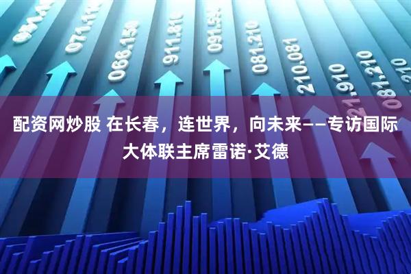 配资网炒股 在长春，连世界，向未来——专访国际大体联主席雷诺·艾德