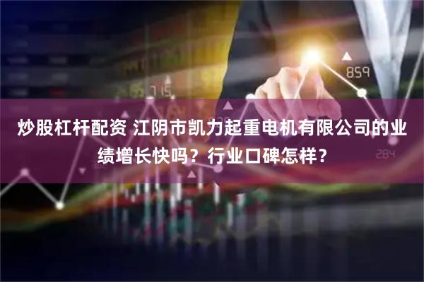 炒股杠杆配资 江阴市凯力起重电机有限公司的业绩增长快吗？行业口碑怎样？