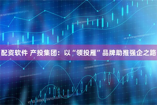配资软件 产投集团：以“领投雁”品牌助推强企之路