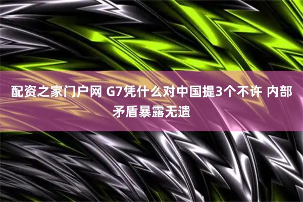 配资之家门户网 G7凭什么对中国提3个不许 内部矛盾暴露无遗