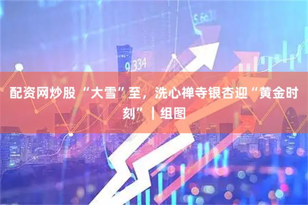 配资网炒股 “大雪”至，洗心禅寺银杏迎“黄金时刻”｜组图