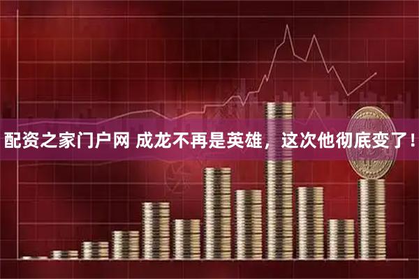 配资之家门户网 成龙不再是英雄，这次他彻底变了！