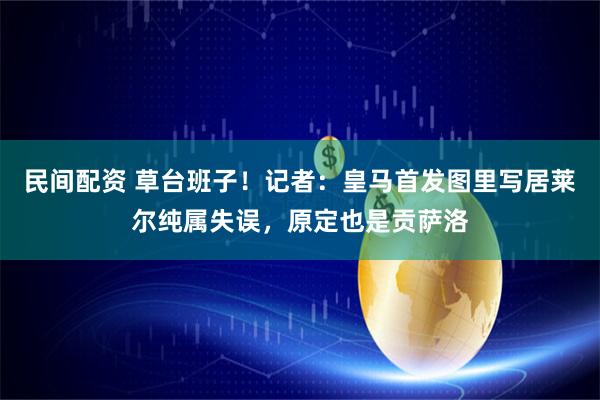 民间配资 草台班子！记者：皇马首发图里写居莱尔纯属失误，原定也是贡萨洛